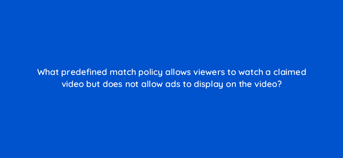 what predefined match policy allows viewers to watch a claimed video but does not allow ads to display on the video 13910