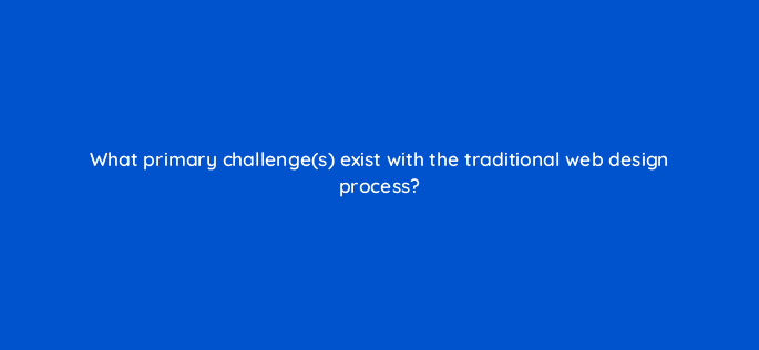 what primary challenges exist with the traditional web design process 4384