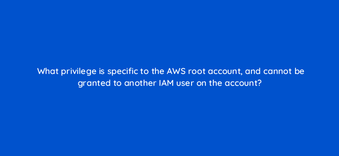 what privilege is specific to the aws root account and cannot be granted to another iam user on the account 48356