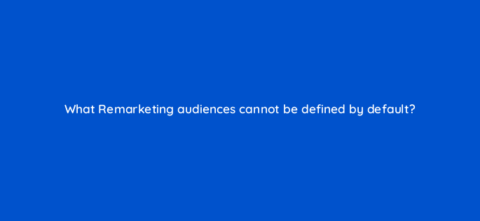 what remarketing audiences cannot be defined by default 1497
