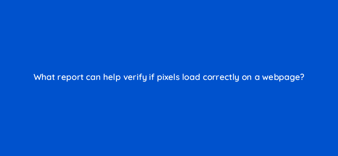 what report can help verify if pixels load correctly on a webpage 9981