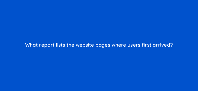 what report lists the website pages where users first arrived 8140
