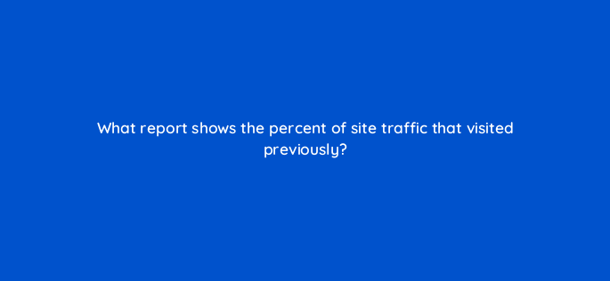 what report shows the percent of site traffic that visited previously 1557
