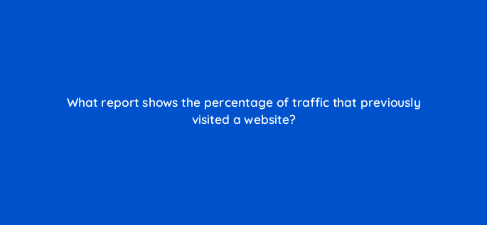 what report shows the percentage of traffic that previously visited a website 1564