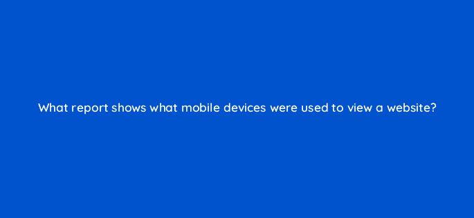 what report shows what mobile devices were used to view a website 8126