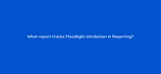 what report tracks floodlight attribution in reporting 9745