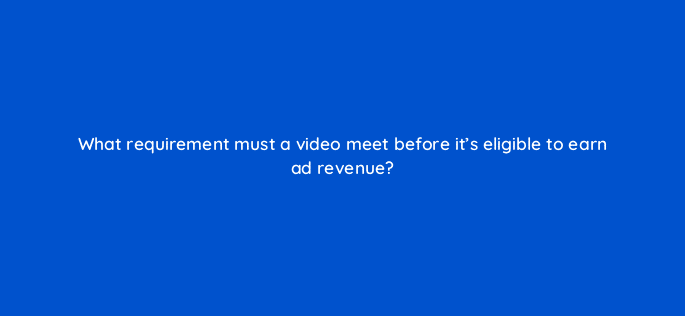 what requirement must a video meet before its eligible to earn ad revenue 13870