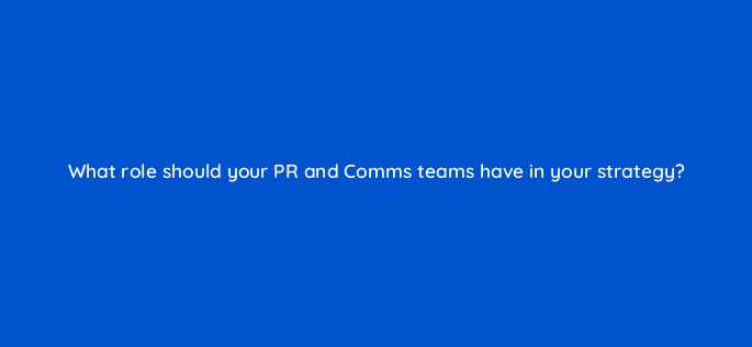 what role should your pr and comms teams have in your strategy 96176