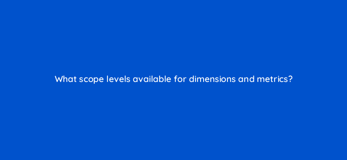 what scope levels available for dimensions and metrics 1520