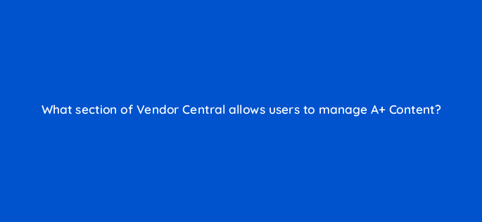 what section of vendor central allows users to manage a content 36109