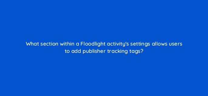 what section within a floodlight activitys settings allows users to add publisher tracking tags 9768