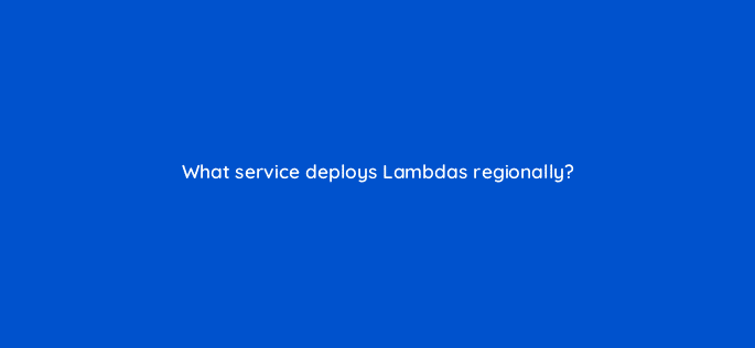 what service deploys lambdas regionally 76793