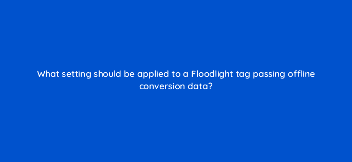 what setting should be applied to a floodlight tag passing offline conversion data 10133