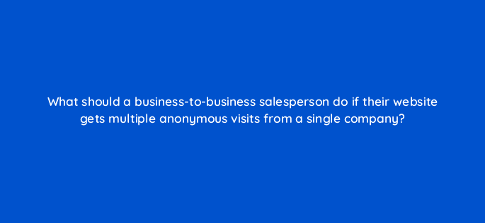 what should a business to business salesperson do if their website gets multiple anonymous visits from a single company 5072