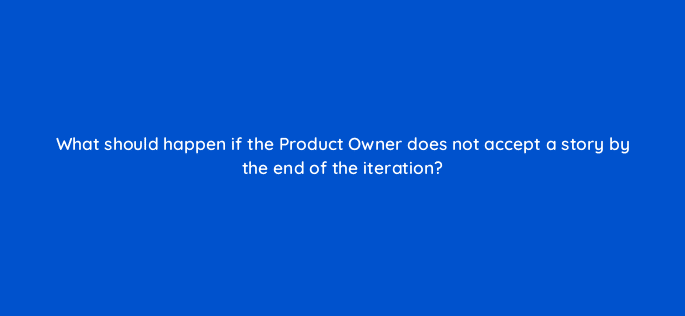 what should happen if the product owner does not accept a story by the end of the iteration 76588