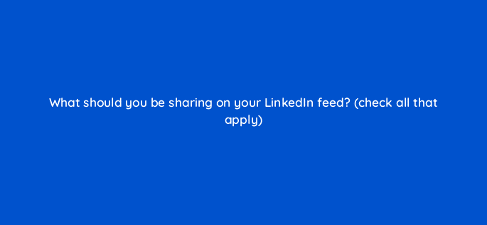 what should you be sharing on your linkedin feed check all that apply 116456