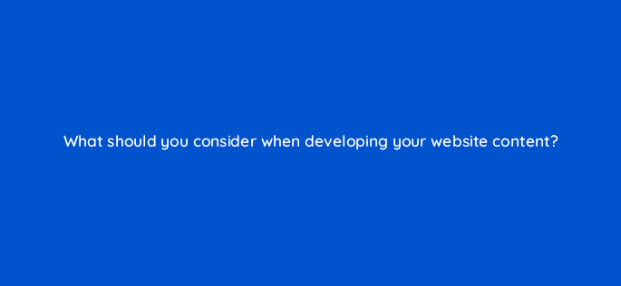 what should you consider when developing your website content 6937