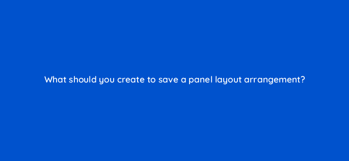 what should you create to save a panel layout arrangement 128460 2