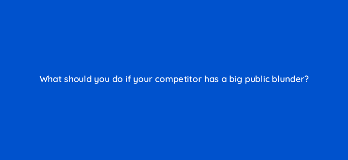 what should you do if your competitor has a big public blunder 5383