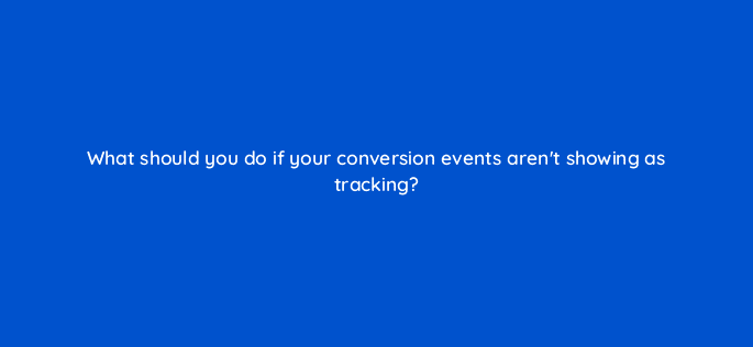 what should you do if your conversion events arent showing as tracking 82141
