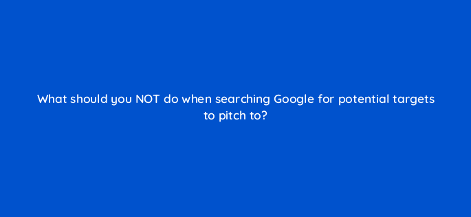 what should you not do when searching google for potential targets to pitch to 110003