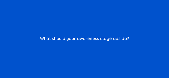 what should your awareness stage ads do 33684