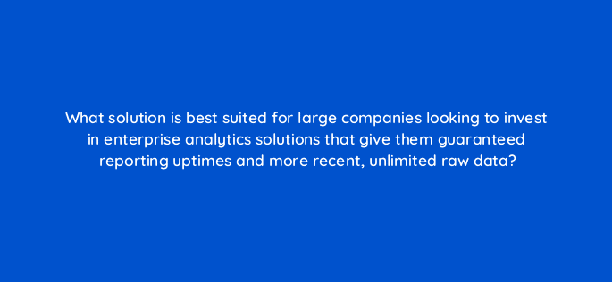 what solution is best suited for large companies looking to invest in enterprise analytics solutions that give them guaranteed reporting uptimes and more recent unlimited raw data 10821