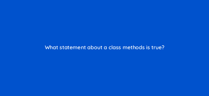 what statement about a class methods is true 48901