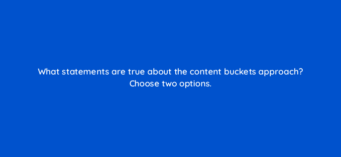 what statements are true about the content buckets approach choose two options 13284