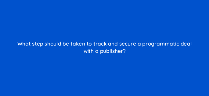 what step should be taken to track and secure a programmatic deal with a publisher 9956