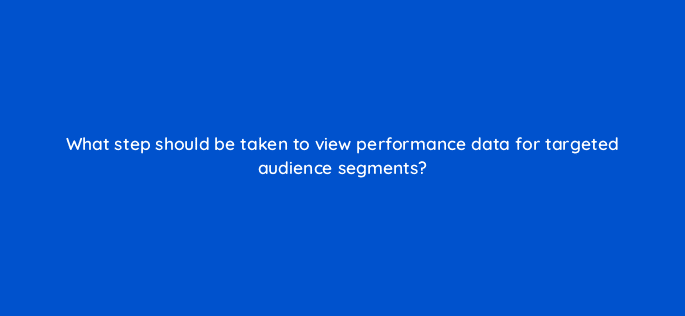 what step should be taken to view performance data for targeted audience segments 10039