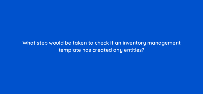 what step would be taken to check if an inventory management template has created any entities 10211