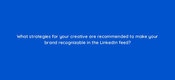 what strategies for your creative are recommended to make your brand recognizable in the linkedin feed 123574