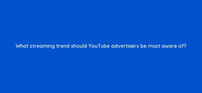 what streaming trend should youtube advertisers be most aware of 112108