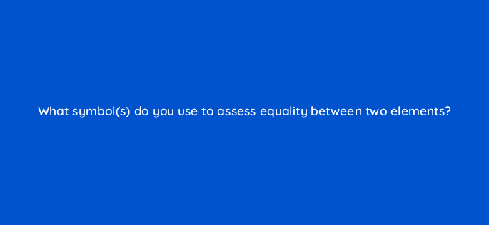 what symbols do you use to assess equality between two elements 48882