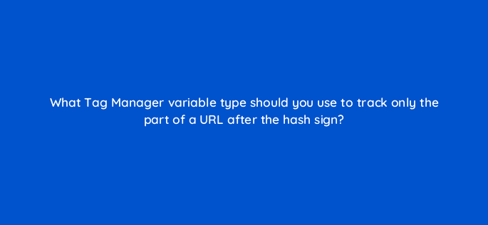 what tag manager variable type should you use to track only the part of a url after the hash sign 13621