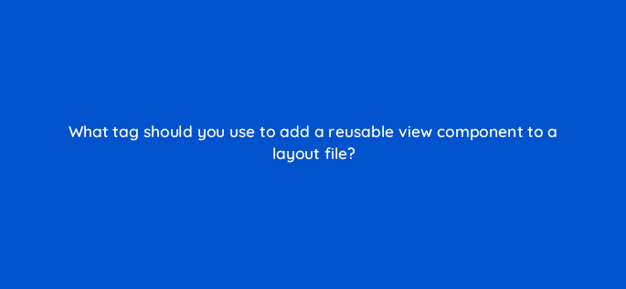 what tag should you use to add a reusable view component to a layout file 48196