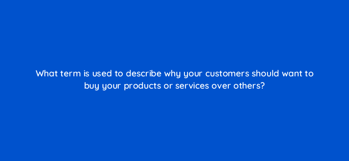what term is used to describe why your customers should want to buy your products or services over others 125595