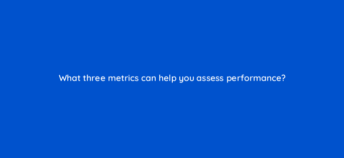 what three metrics can help you assess performance 9106