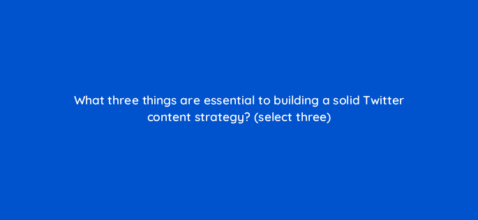 what three things are essential to building a solid twitter content strategy select three 81960