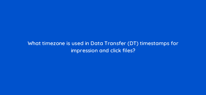 what timezone is used in data transfer dt timestamps for impression and click files 9708