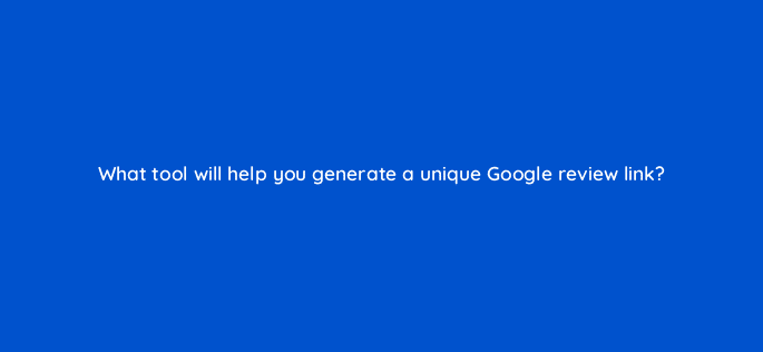 what tool will help you generate a unique google review link 116446