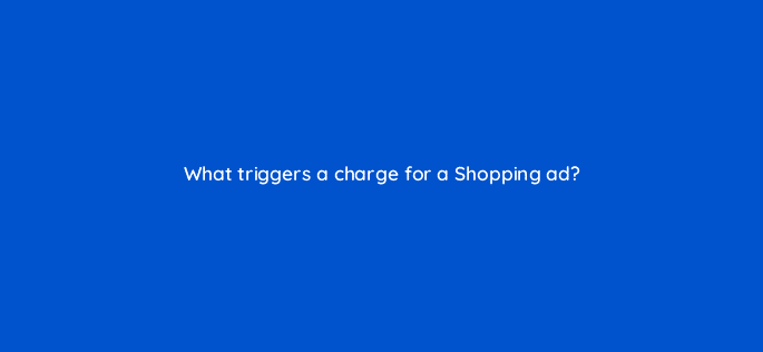 what triggers a charge for a shopping ad 79009