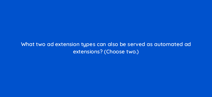 what two ad extension types can also be served as automated ad extensions choose two 21423