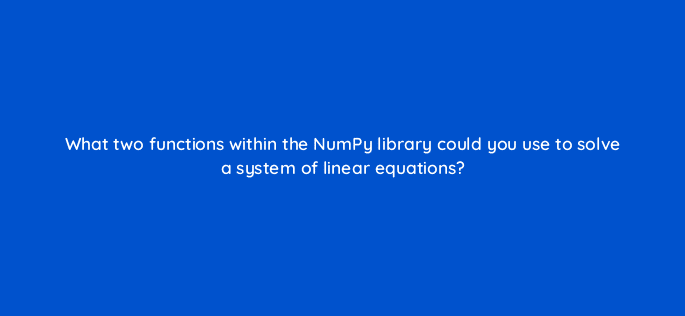 what two functions within the numpy library could you use to solve a system of linear equations 83772