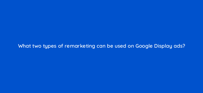 what two types of remarketing can be used on google display ads 31349
