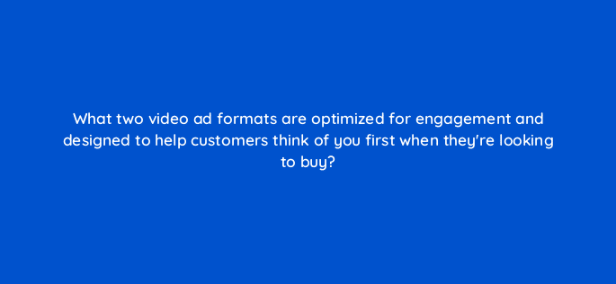 what two video ad formats are optimized for engagement and designed to help customers think of you first when theyre looking to buy 112080