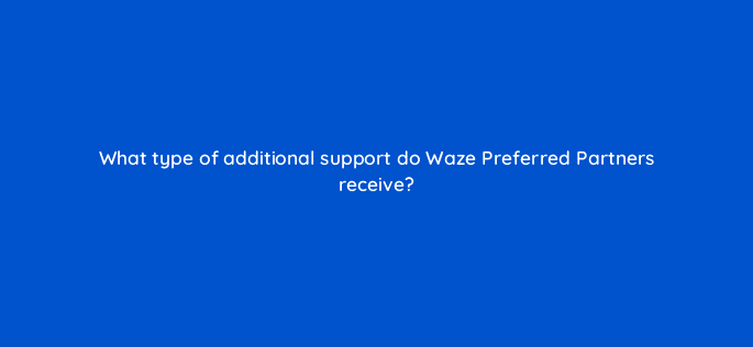 what type of additional support do waze preferred partners receive 95934