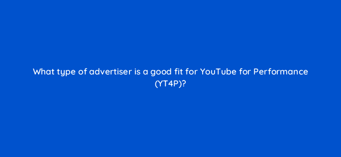what type of advertiser is a good fit for youtube for performance yt4p 11154