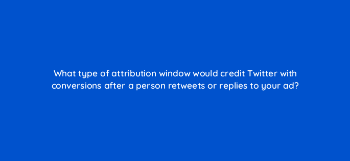 what type of attribution window would credit twitter with conversions after a person retweets or replies to your ad 123058